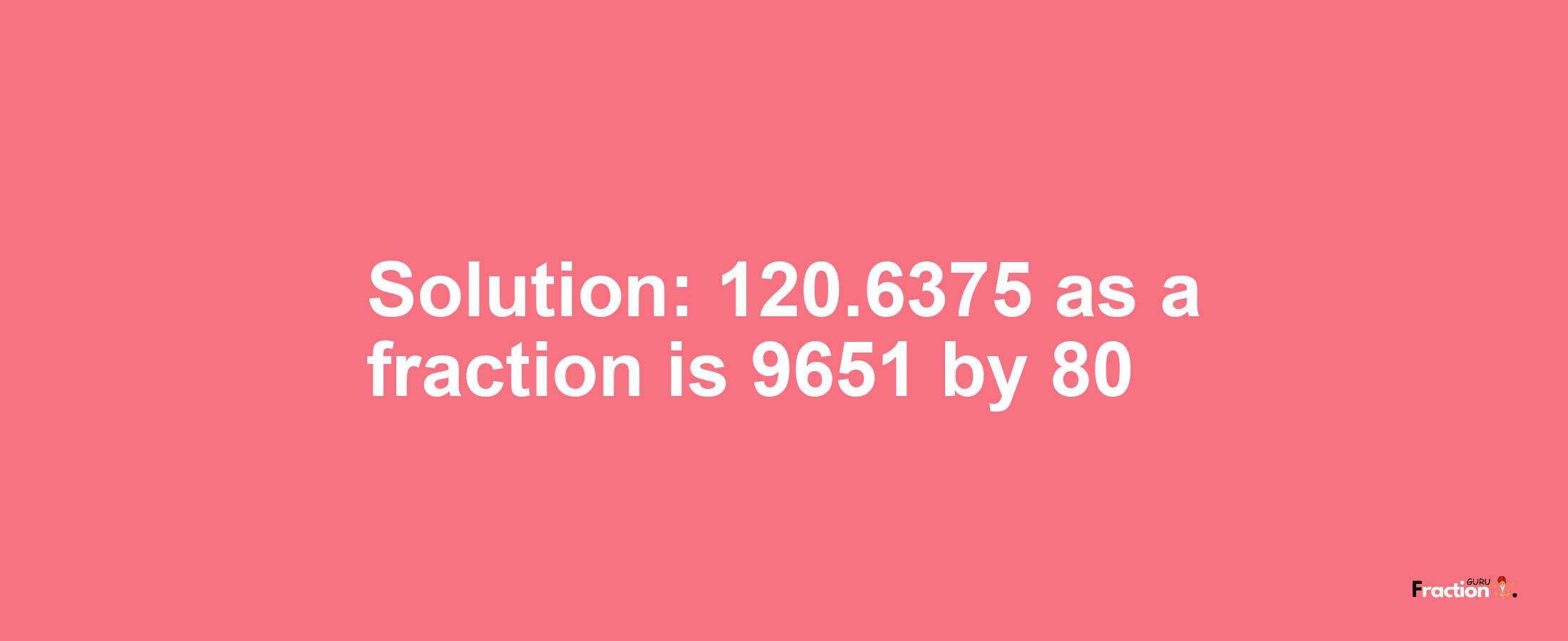 Solution:120.6375 as a fraction is 9651/80